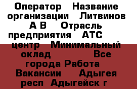 Оператор › Название организации ­ Литвинов А.В. › Отрасль предприятия ­ АТС, call-центр › Минимальный оклад ­ 25 000 - Все города Работа » Вакансии   . Адыгея респ.,Адыгейск г.